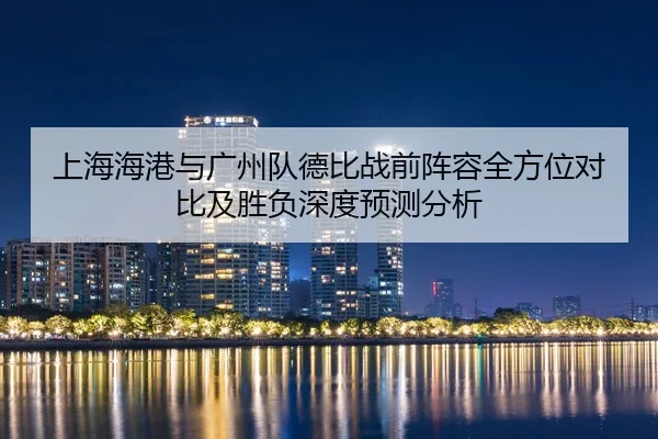 上海海港与广州队德比战前阵容全方位对比及胜负深度预测分析 - LD SPORTS